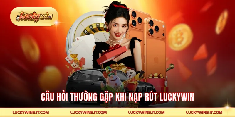 Câu hỏi thường gặp khi nạp rút LUCKYWIN